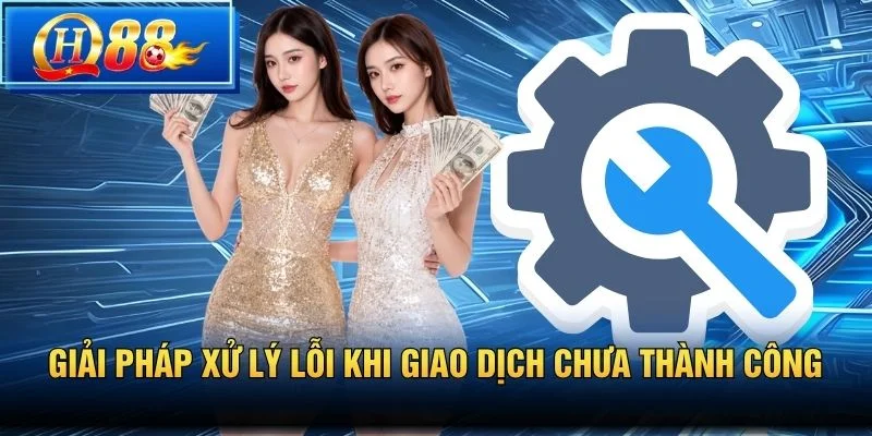 Giải pháp xử lý lỗi khi giao dịch chưa thành công